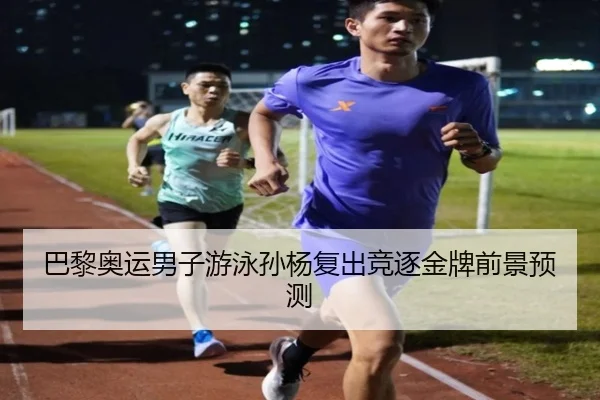 巴黎奥运男子游泳孙杨复出竞逐金牌前景预测
